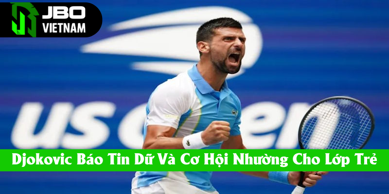 Djokovic báo tin dữ và cơ hội nhường cho lớp trẻ